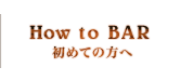 how to Bar 初めての方へ